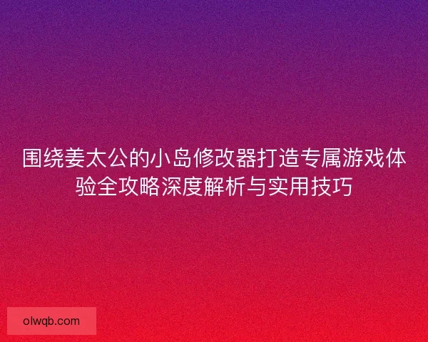 围绕姜太公的小岛修改器打造专属游戏体验全攻略深度解析与实用技巧