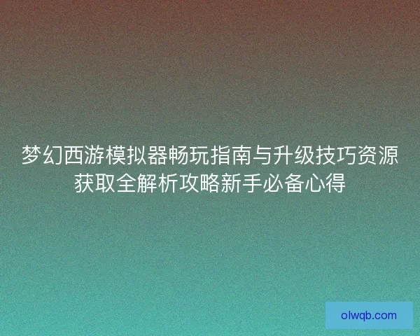梦幻西游模拟器畅玩指南与升级技巧资源获取全解析攻略新手必备心得