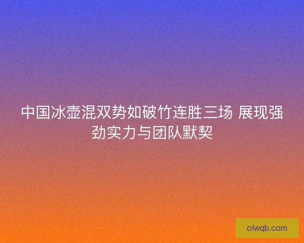 中国冰壶混双势如破竹连胜三场 展现强劲实力与团队默契