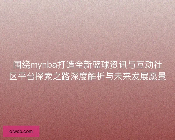 围绕mynba打造全新篮球资讯与互动社区平台探索之路深度解析与未来发展愿景