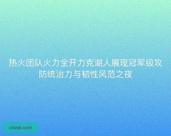 热火团队火力全开力克湖人展现冠军级攻防统治力与韧性风范之夜