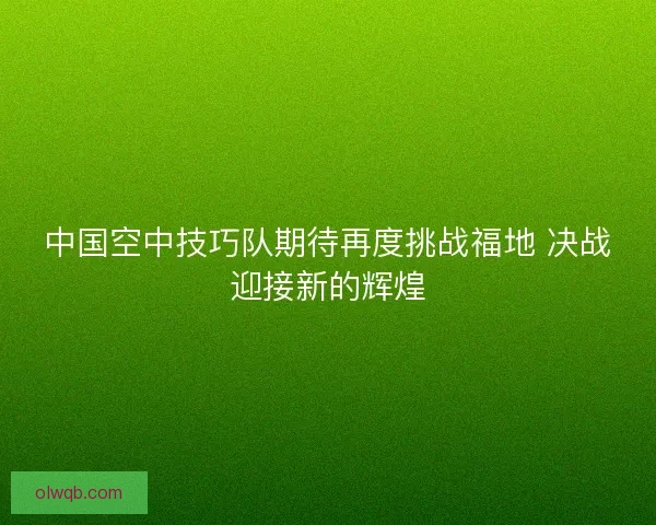 中国空中技巧队期待再度挑战福地 决战迎接新的辉煌